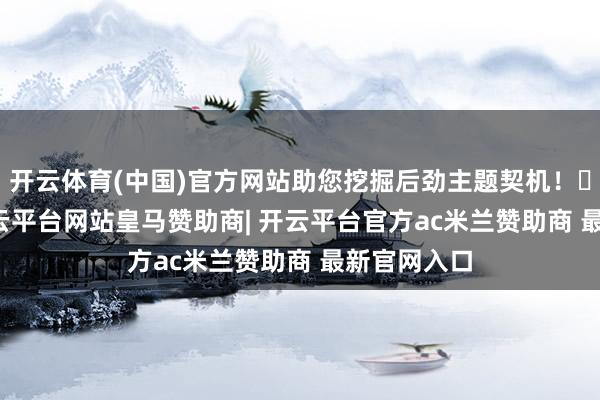开云体育(中国)官方网站助您挖掘后劲主题契机！		　　近日-开云平台网站皇马赞助商| 开云平台官方ac米兰赞助商 最新官网入口