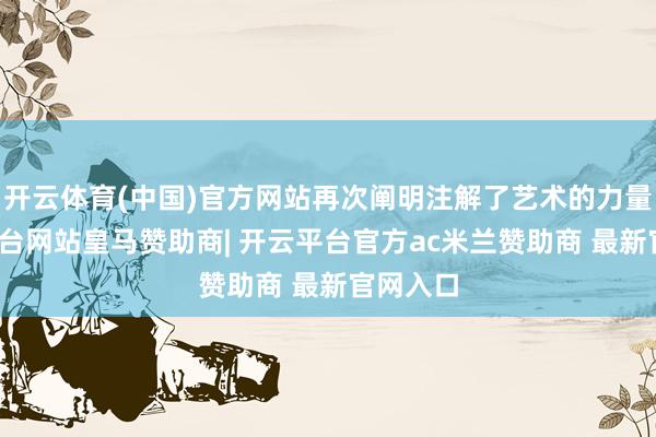 开云体育(中国)官方网站再次阐明注解了艺术的力量-开云平台网站皇马赞助商| 开云平台官方ac米兰赞助商 最新官网入口