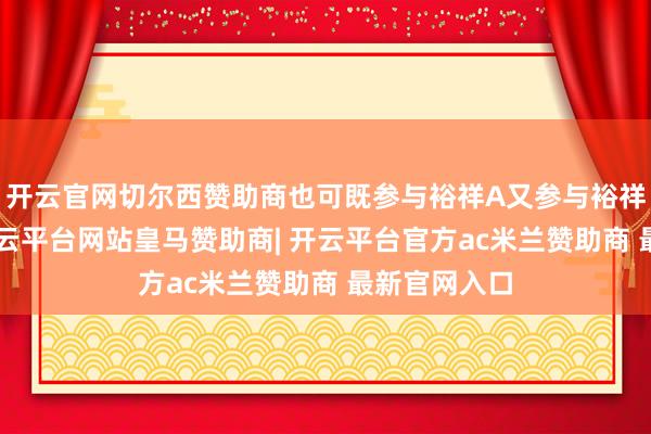 开云官网切尔西赞助商也可既参与裕祥A又参与裕祥B的认购-开云平台网站皇马赞助商| 开云平台官方ac米兰赞助商 最新官网入口