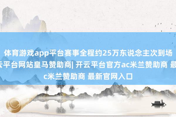 体育游戏app平台赛事全程约25万东说念主次到场不雅赛-开云平台网站皇马赞助商| 开云平台官方ac米兰赞助商 最新官网入口