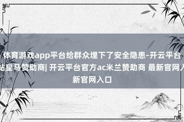 体育游戏app平台给群众埋下了安全隐患-开云平台网站皇马赞助商| 开云平台官方ac米兰赞助商 最新官网入口