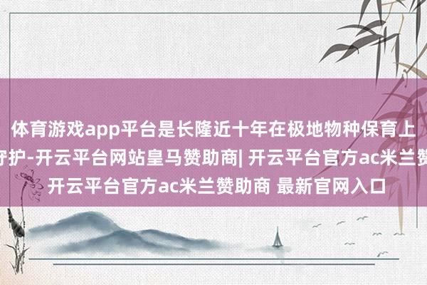 体育游戏app平台是长隆近十年在极地物种保育上的科技积蓄与温和守护-开云平台网站皇马赞助商| 开云平台官方ac米兰赞助商 最新官网入口