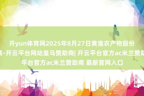 开yun体育网2025年8月27日黄淮农产物股份有限公司价钱行情-开云平台网站皇马赞助商| 开云平台官方ac米兰赞助商 最新官网入口