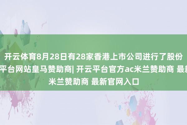 开云体育8月28日有28家香港上市公司进行了股份回购-开云平台网站皇马赞助商| 开云平台官方ac米兰赞助商 最新官网入口