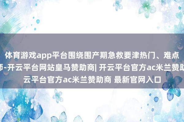 体育游戏app平台围绕围产期急救要津热门、难点问题张开深远老师-开云平台网站皇马赞助商| 开云平台官方ac米兰赞助商 最新官网入口