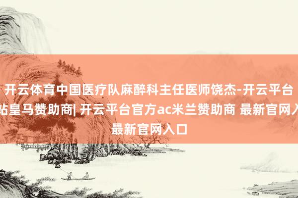 开云体育中国医疗队麻醉科主任医师饶杰-开云平台网站皇马赞助商| 开云平台官方ac米兰赞助商 最新官网入口