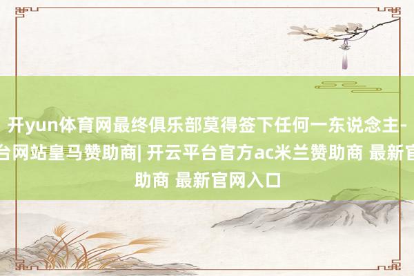 开yun体育网最终俱乐部莫得签下任何一东说念主-开云平台网站皇马赞助商| 开云平台官方ac米兰赞助商 最新官网入口