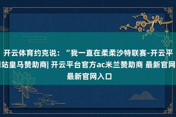 开云体育约克说：“我一直在柔柔沙特联赛-开云平台网站皇马赞助商| 开云平台官方ac米兰赞助商 最新官网入口