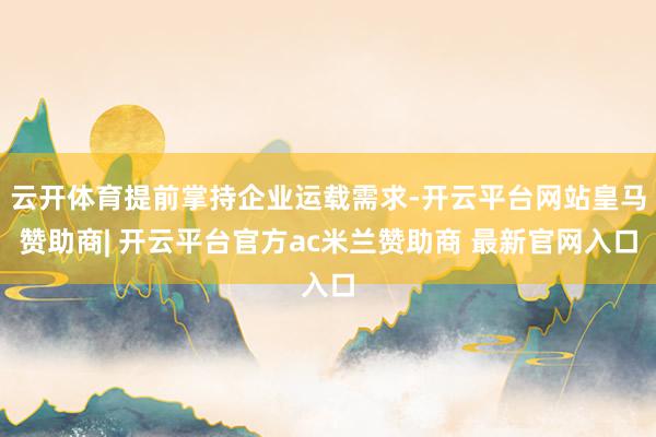 云开体育提前掌持企业运载需求-开云平台网站皇马赞助商| 开云平台官方ac米兰赞助商 最新官网入口