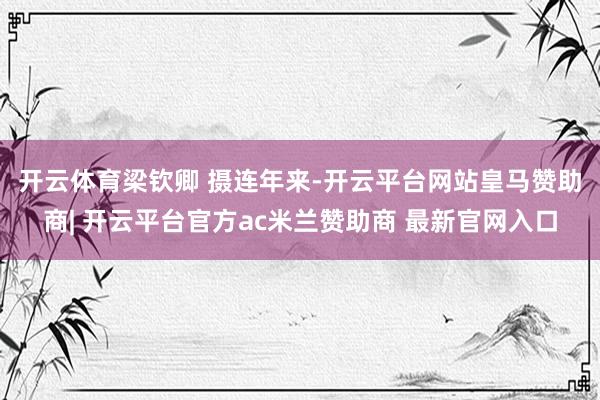 开云体育梁钦卿 摄　　连年来-开云平台网站皇马赞助商| 开云平台官方ac米兰赞助商 最新官网入口