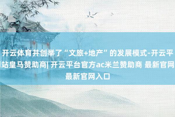 开云体育并创举了“文旅+地产”的发展模式-开云平台网站皇马赞助商| 开云平台官方ac米兰赞助商 最新官网入口