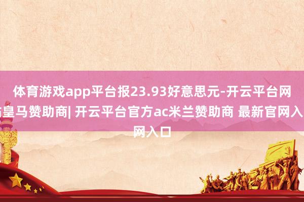 体育游戏app平台报23.93好意思元-开云平台网站皇马赞助商| 开云平台官方ac米兰赞助商 最新官网入口