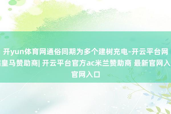 开yun体育网通俗同期为多个建树充电-开云平台网站皇马赞助商| 开云平台官方ac米兰赞助商 最新官网入口