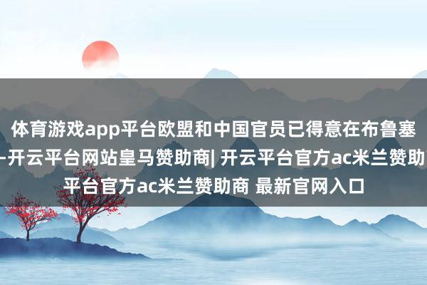 体育游戏app平台欧盟和中国官员已得意在布鲁塞尔举行紧要会谈-开云平台网站皇马赞助商| 开云平台官方ac米兰赞助商 最新官网入口