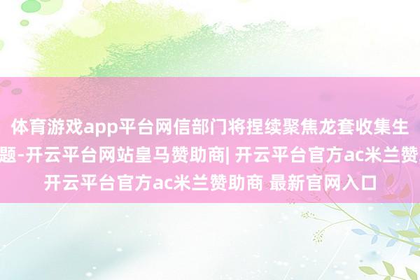 体育游戏app平台网信部门将捏续聚焦龙套收集生态作歹违法凸起问题-开云平台网站皇马赞助商| 开云平台官方ac米兰赞助商 最新官网入口