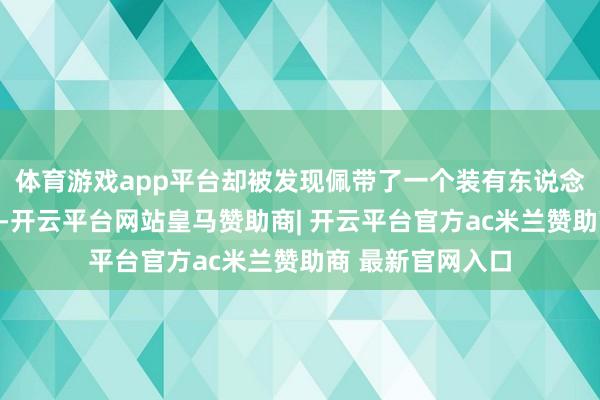 体育游戏app平台却被发现佩带了一个装有东说念主体遗骸的袋子-开云平台网站皇马赞助商| 开云平台官方ac米兰赞助商 最新官网入口