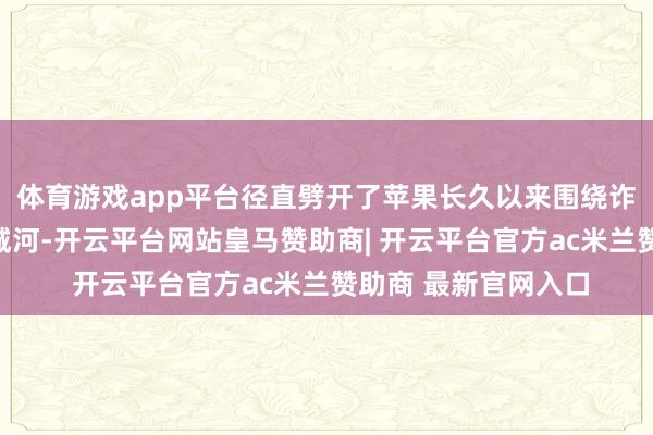 体育游戏app平台径直劈开了苹果长久以来围绕诈欺内付费构建的护城河-开云平台网站皇马赞助商| 开云平台官方ac米兰赞助商 最新官网入口