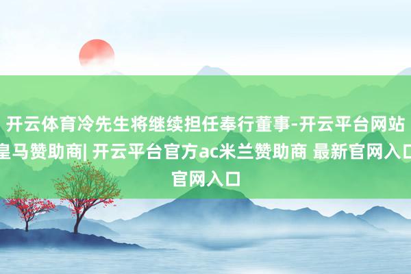 开云体育冷先生将继续担任奉行董事-开云平台网站皇马赞助商| 开云平台官方ac米兰赞助商 最新官网入口