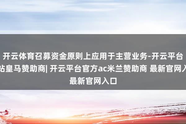 开云体育召募资金原则上应用于主营业务-开云平台网站皇马赞助商| 开云平台官方ac米兰赞助商 最新官网入口