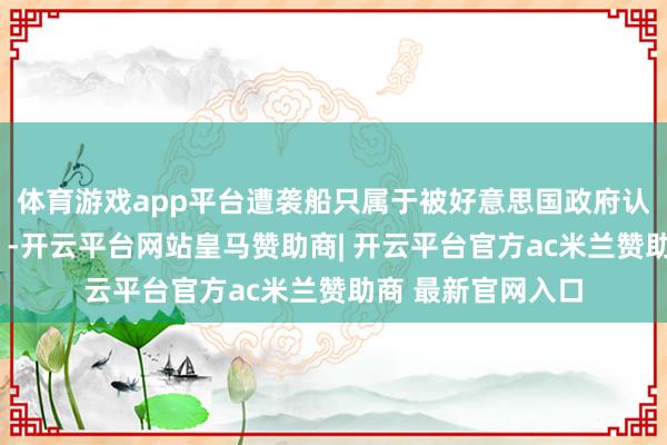 体育游戏app平台遭袭船只属于被好意思国政府认定的“恐怖组织”-开云平台网站皇马赞助商| 开云平台官方ac米兰赞助商 最新官网入口