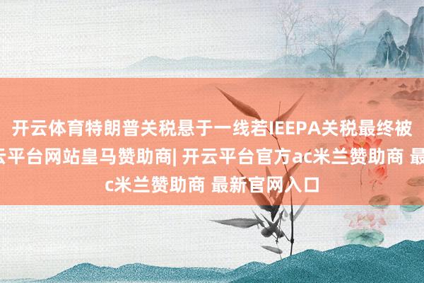 开云体育特朗普关税悬于一线若IEEPA关税最终被判无效-开云平台网站皇马赞助商| 开云平台官方ac米兰赞助商 最新官网入口