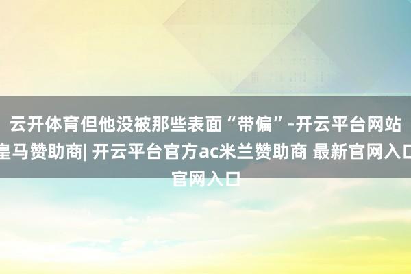 云开体育但他没被那些表面“带偏”-开云平台网站皇马赞助商| 开云平台官方ac米兰赞助商 最新官网入口