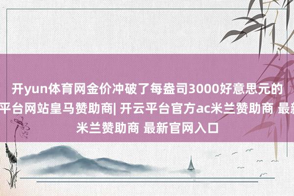 开yun体育网金价冲破了每盎司3000好意思元的关隘-开云平台网站皇马赞助商| 开云平台官方ac米兰赞助商 最新官网入口