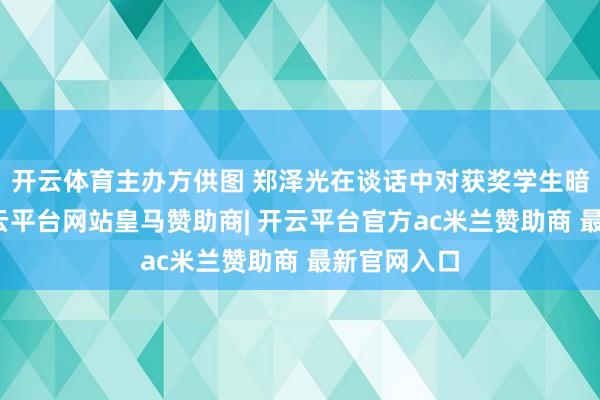 开云体育主办方供图 郑泽光在谈话中对获奖学生暗示祝颂-开云平台网站皇马赞助商| 开云平台官方ac米兰赞助商 最新官网入口