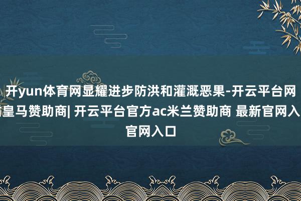 开yun体育网显耀进步防洪和灌溉恶果-开云平台网站皇马赞助商| 开云平台官方ac米兰赞助商 最新官网入口
