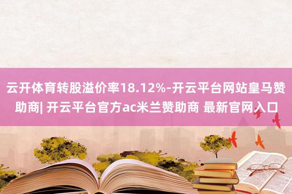 云开体育转股溢价率18.12%-开云平台网站皇马赞助商| 开云平台官方ac米兰赞助商 最新官网入口