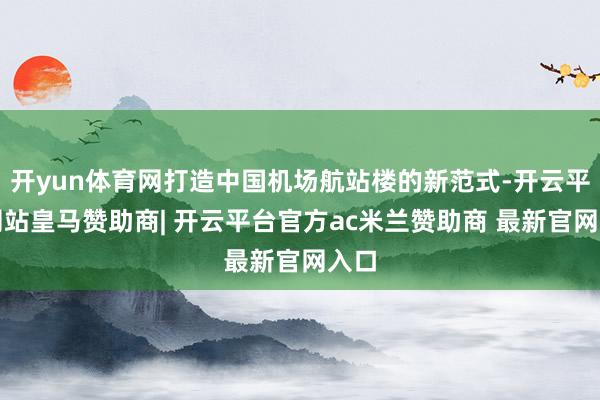 开yun体育网打造中国机场航站楼的新范式-开云平台网站皇马赞助商| 开云平台官方ac米兰赞助商 最新官网入口