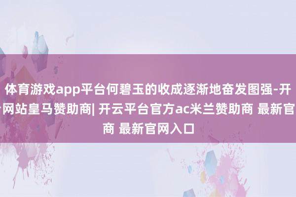 体育游戏app平台何碧玉的收成逐渐地奋发图强-开云平台网站皇马赞助商| 开云平台官方ac米兰赞助商 最新官网入口
