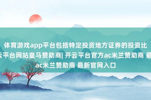 体育游戏app平台包括特定投资地方证券的投资比例放置-开云平台网站皇马赞助商| 开云平台官方ac米兰赞助商 最新官网入口