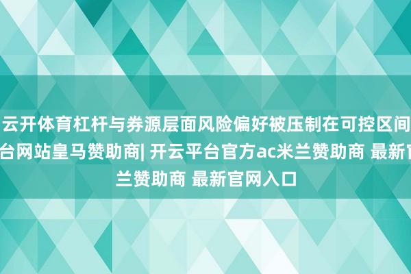 云开体育杠杆与券源层面风险偏好被压制在可控区间-开云平台网站皇马赞助商| 开云平台官方ac米兰赞助商 最新官网入口