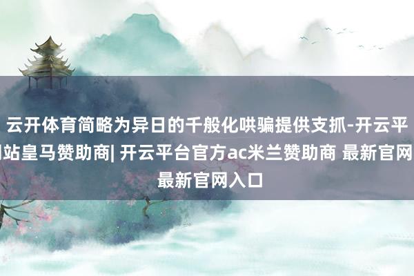 云开体育简略为异日的千般化哄骗提供支抓-开云平台网站皇马赞助商| 开云平台官方ac米兰赞助商 最新官网入口