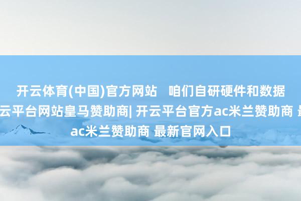 开云体育(中国)官方网站 咱们自研硬件和数据汇集技艺-开云平台网站皇马赞助商| 开云平台官方ac米兰赞助商 最新官网入口