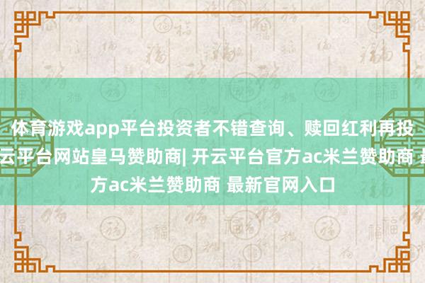 体育游戏app平台投资者不错查询、赎回红利再投资的份额-开云平台网站皇马赞助商| 开云平台官方ac米兰赞助商 最新官网入口