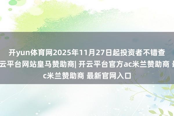 开yun体育网2025年11月27日起投资者不错查询、赎回-开云平台网站皇马赞助商| 开云平台官方ac米兰赞助商 最新官网入口