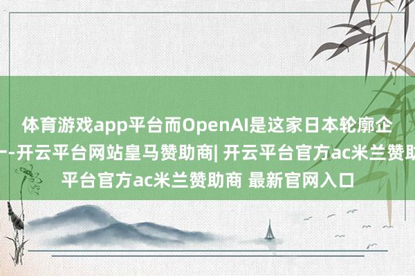 体育游戏app平台而OpenAI是这家日本轮廓企业的中枢投资之一-开云平台网站皇马赞助商| 开云平台官方ac米兰赞助商 最新官网入口