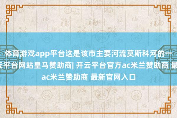 体育游戏app平台这是该市主要河流莫斯科河的一条支流-开云平台网站皇马赞助商| 开云平台官方ac米兰赞助商 最新官网入口