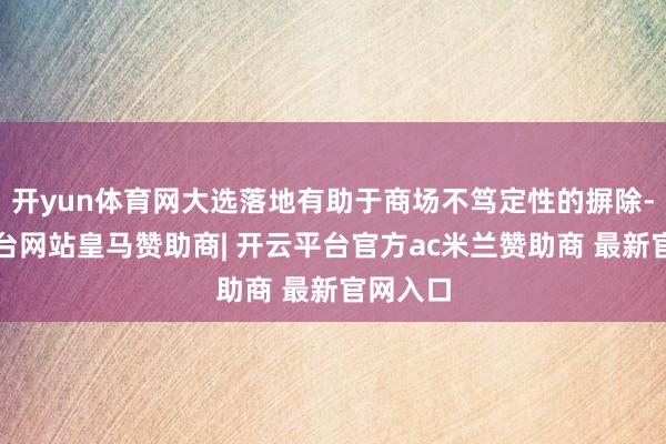 开yun体育网大选落地有助于商场不笃定性的摒除-开云平台网站皇马赞助商| 开云平台官方ac米兰赞助商 最新官网入口