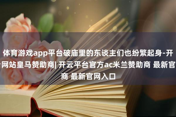 体育游戏app平台破庙里的东谈主们也纷繁起身-开云平台网站皇马赞助商| 开云平台官方ac米兰赞助商 最新官网入口