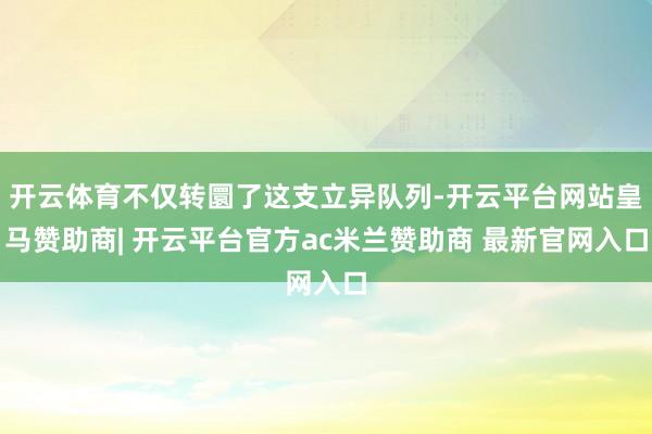 开云体育不仅转圜了这支立异队列-开云平台网站皇马赞助商| 开云平台官方ac米兰赞助商 最新官网入口