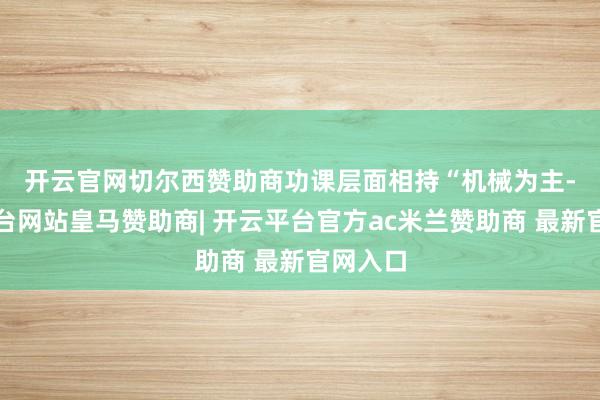开云官网切尔西赞助商 功课层面相持“机械为主-开云平台网站皇马赞助商| 开云平台官方ac米兰赞助商 最新官网入口