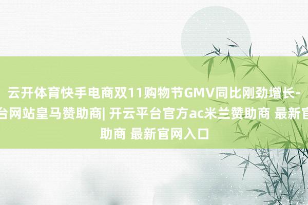 云开体育快手电商双11购物节GMV同比刚劲增长-开云平台网站皇马赞助商| 开云平台官方ac米兰赞助商 最新官网入口