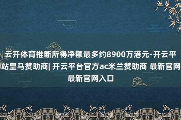云开体育推断所得净额最多约8900万港元-开云平台网站皇马赞助商| 开云平台官方ac米兰赞助商 最新官网入口