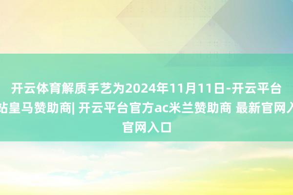 开云体育解质手艺为2024年11月11日-开云平台网站皇马赞助商| 开云平台官方ac米兰赞助商 最新官网入口