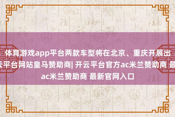 体育游戏app平台两款车型将在北京、重庆开展出发试点-开云平台网站皇马赞助商| 开云平台官方ac米兰赞助商 最新官网入口