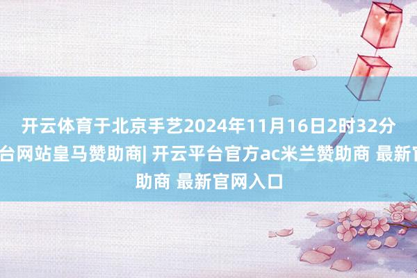 开云体育于北京手艺2024年11月16日2时32分-开云平台网站皇马赞助商| 开云平台官方ac米兰赞助商 最新官网入口