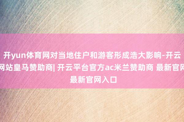 开yun体育网对当地住户和游客形成浩大影响-开云平台网站皇马赞助商| 开云平台官方ac米兰赞助商 最新官网入口